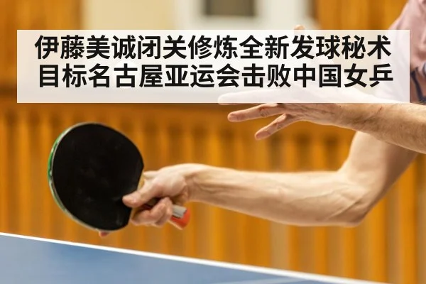 伊藤美诚闭关修炼全新发球秘术 目标名古屋亚运会击败中国女乒
